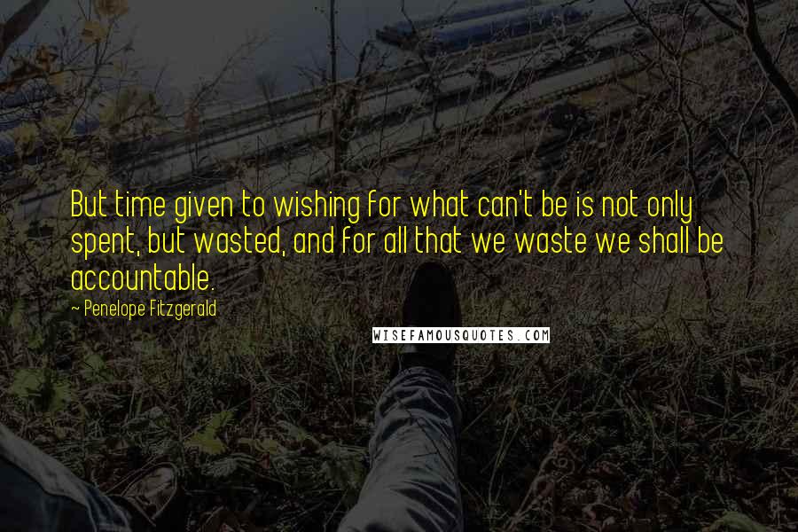 Penelope Fitzgerald Quotes: But time given to wishing for what can't be is not only spent, but wasted, and for all that we waste we shall be accountable.