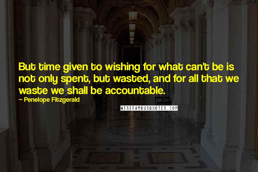 Penelope Fitzgerald Quotes: But time given to wishing for what can't be is not only spent, but wasted, and for all that we waste we shall be accountable.