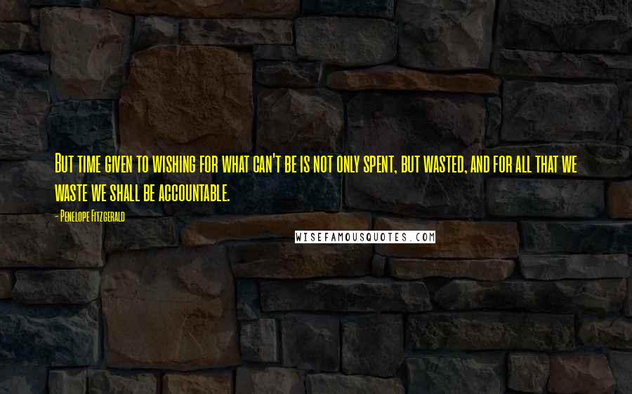 Penelope Fitzgerald Quotes: But time given to wishing for what can't be is not only spent, but wasted, and for all that we waste we shall be accountable.