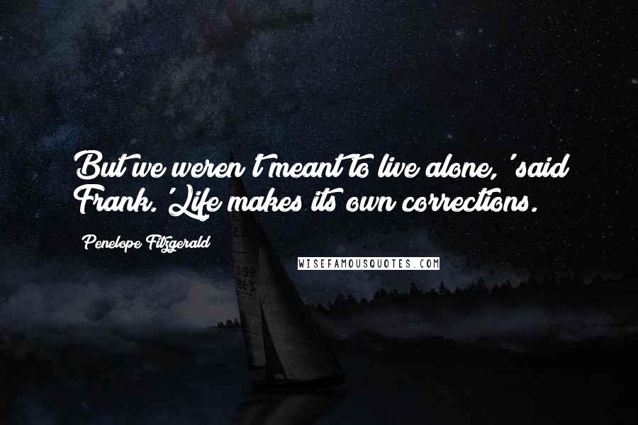 Penelope Fitzgerald Quotes: But we weren't meant to live alone,' said Frank.'Life makes its own corrections.