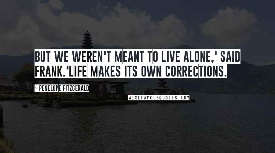 Penelope Fitzgerald Quotes: But we weren't meant to live alone,' said Frank.'Life makes its own corrections.