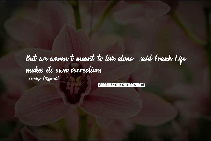 Penelope Fitzgerald Quotes: But we weren't meant to live alone,' said Frank.'Life makes its own corrections.