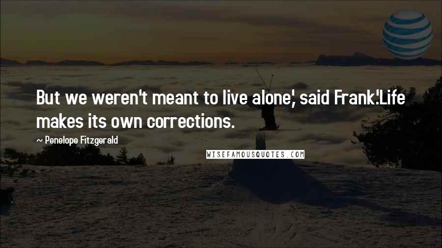 Penelope Fitzgerald Quotes: But we weren't meant to live alone,' said Frank.'Life makes its own corrections.