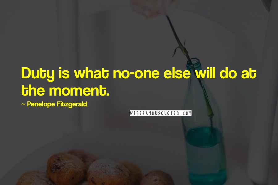 Penelope Fitzgerald Quotes: Duty is what no-one else will do at the moment.