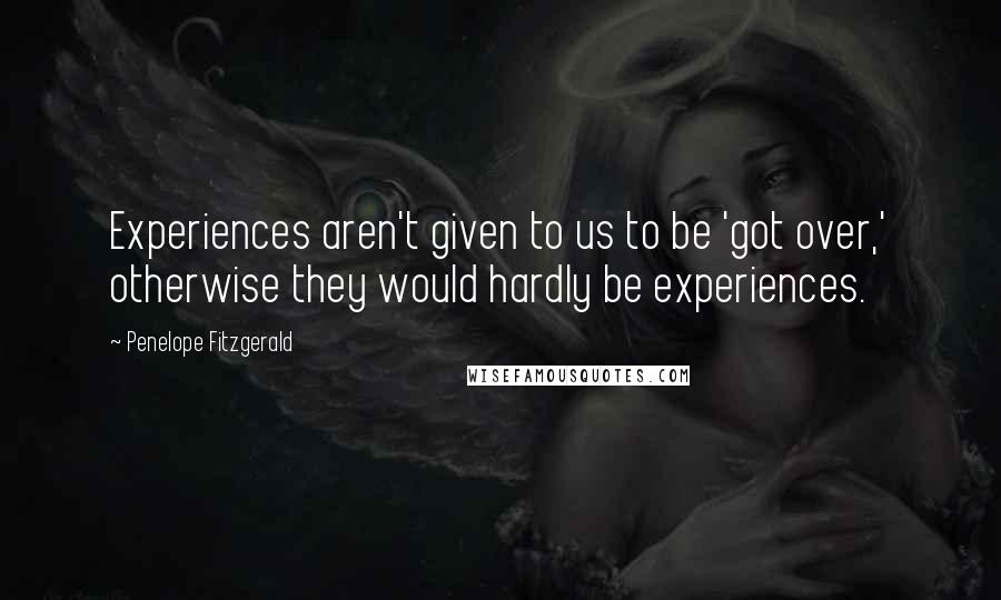 Penelope Fitzgerald Quotes: Experiences aren't given to us to be 'got over,' otherwise they would hardly be experiences.