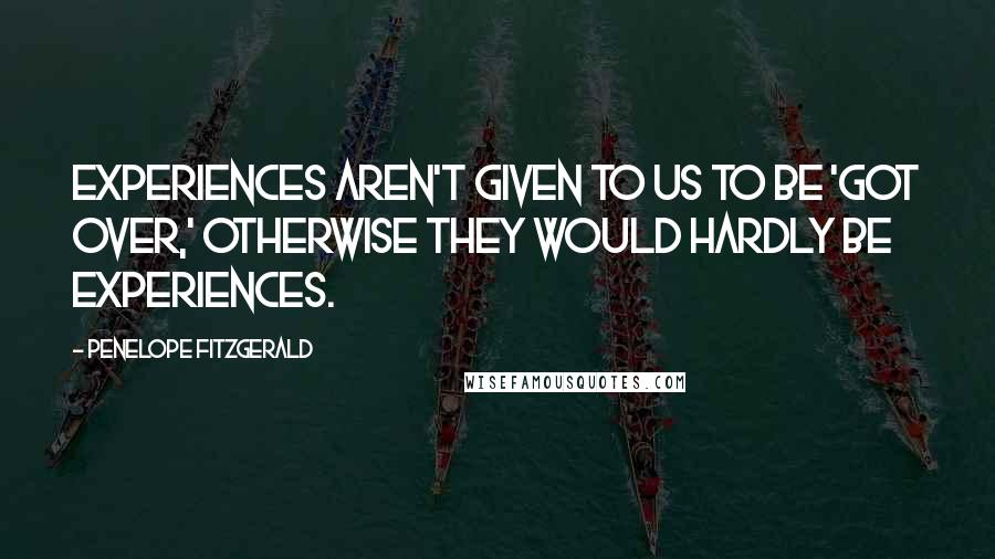 Penelope Fitzgerald Quotes: Experiences aren't given to us to be 'got over,' otherwise they would hardly be experiences.