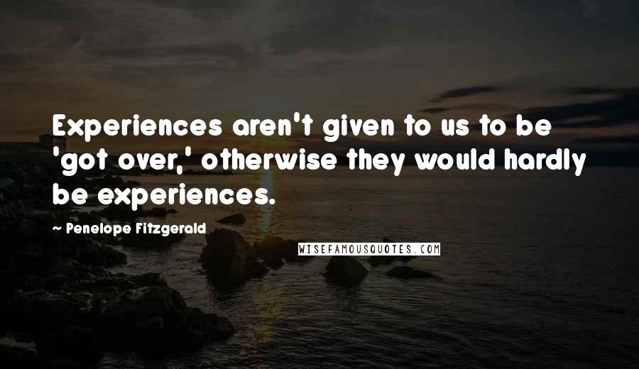 Penelope Fitzgerald Quotes: Experiences aren't given to us to be 'got over,' otherwise they would hardly be experiences.