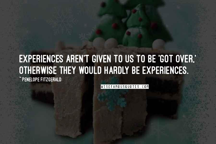 Penelope Fitzgerald Quotes: Experiences aren't given to us to be 'got over,' otherwise they would hardly be experiences.