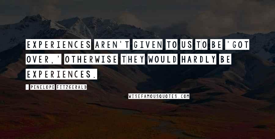 Penelope Fitzgerald Quotes: Experiences aren't given to us to be 'got over,' otherwise they would hardly be experiences.