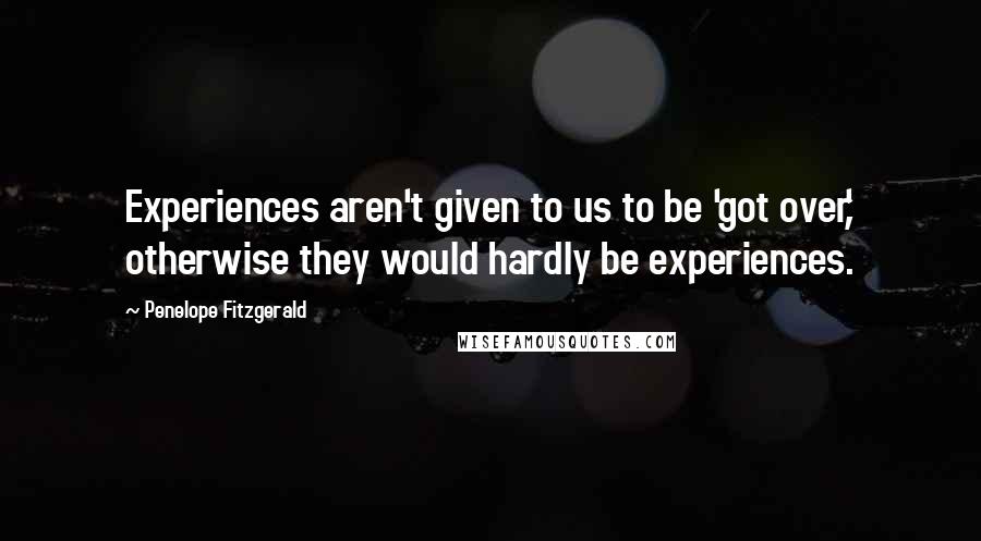 Penelope Fitzgerald Quotes: Experiences aren't given to us to be 'got over,' otherwise they would hardly be experiences.