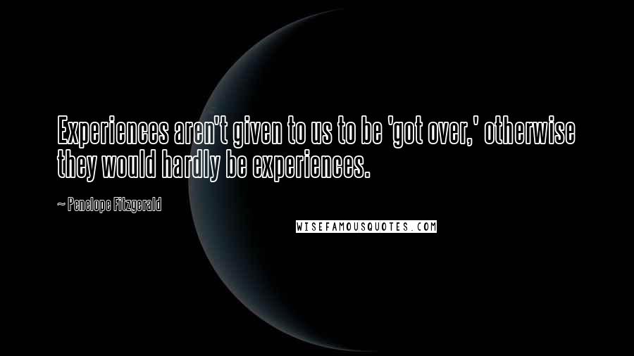 Penelope Fitzgerald Quotes: Experiences aren't given to us to be 'got over,' otherwise they would hardly be experiences.