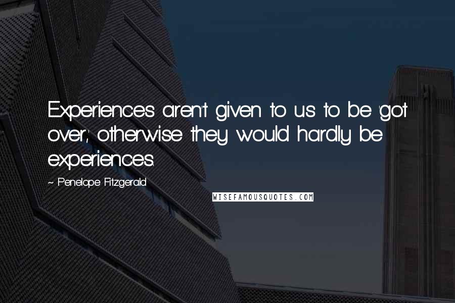 Penelope Fitzgerald Quotes: Experiences aren't given to us to be 'got over,' otherwise they would hardly be experiences.