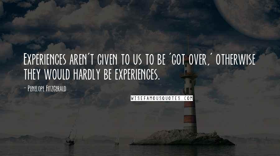 Penelope Fitzgerald Quotes: Experiences aren't given to us to be 'got over,' otherwise they would hardly be experiences.