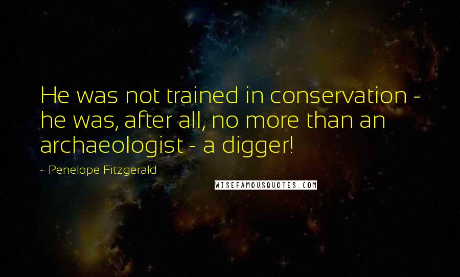 Penelope Fitzgerald Quotes: He was not trained in conservation - he was, after all, no more than an archaeologist - a digger!