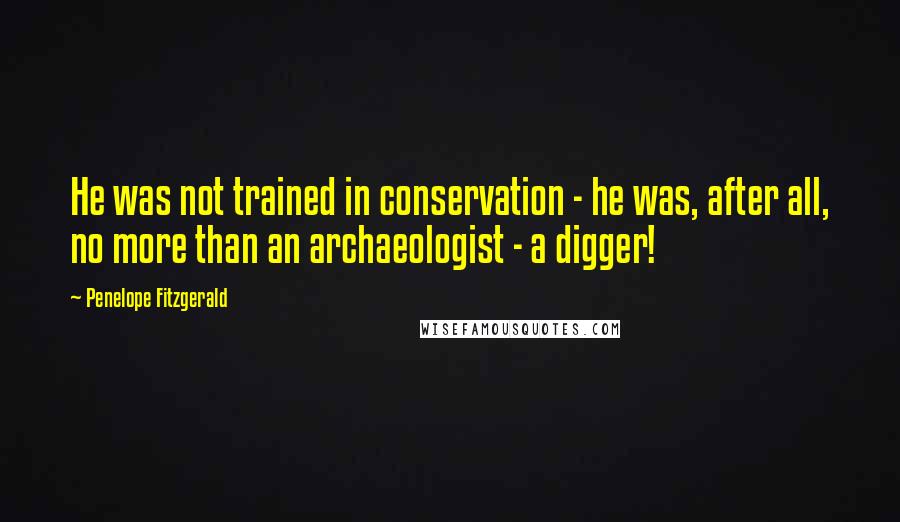 Penelope Fitzgerald Quotes: He was not trained in conservation - he was, after all, no more than an archaeologist - a digger!