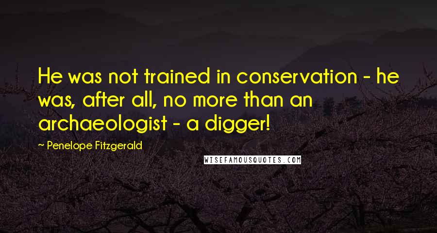 Penelope Fitzgerald Quotes: He was not trained in conservation - he was, after all, no more than an archaeologist - a digger!