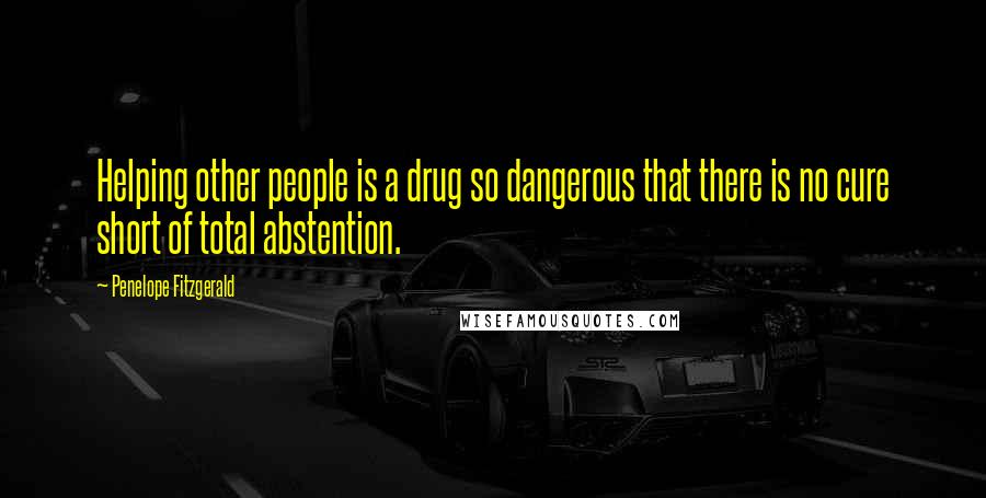 Penelope Fitzgerald Quotes: Helping other people is a drug so dangerous that there is no cure short of total abstention.