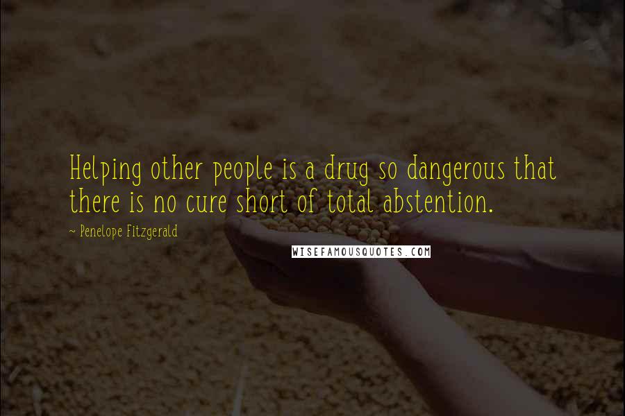 Penelope Fitzgerald Quotes: Helping other people is a drug so dangerous that there is no cure short of total abstention.