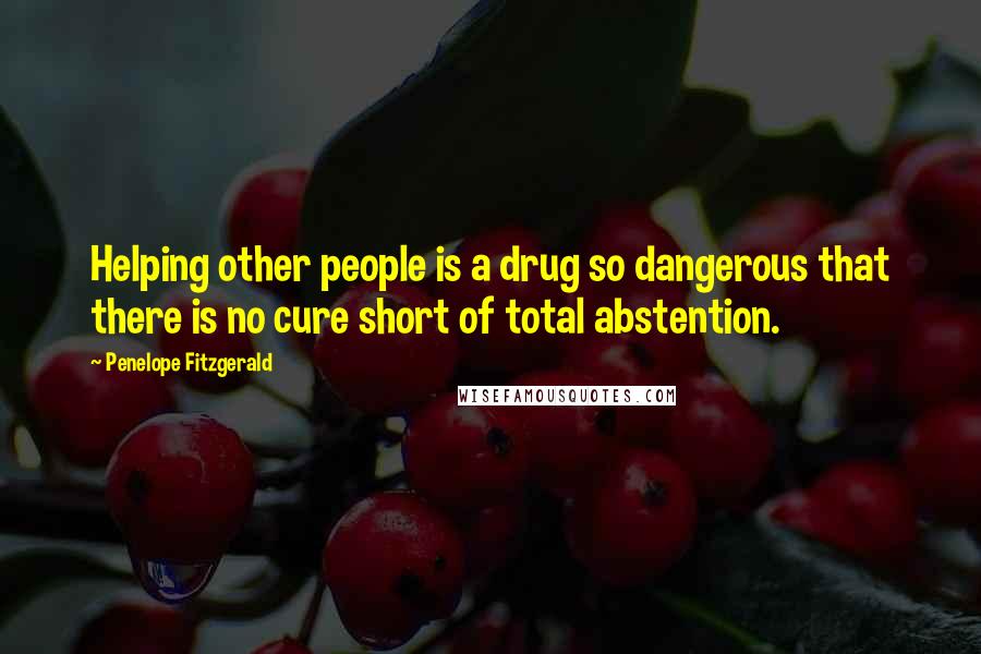 Penelope Fitzgerald Quotes: Helping other people is a drug so dangerous that there is no cure short of total abstention.