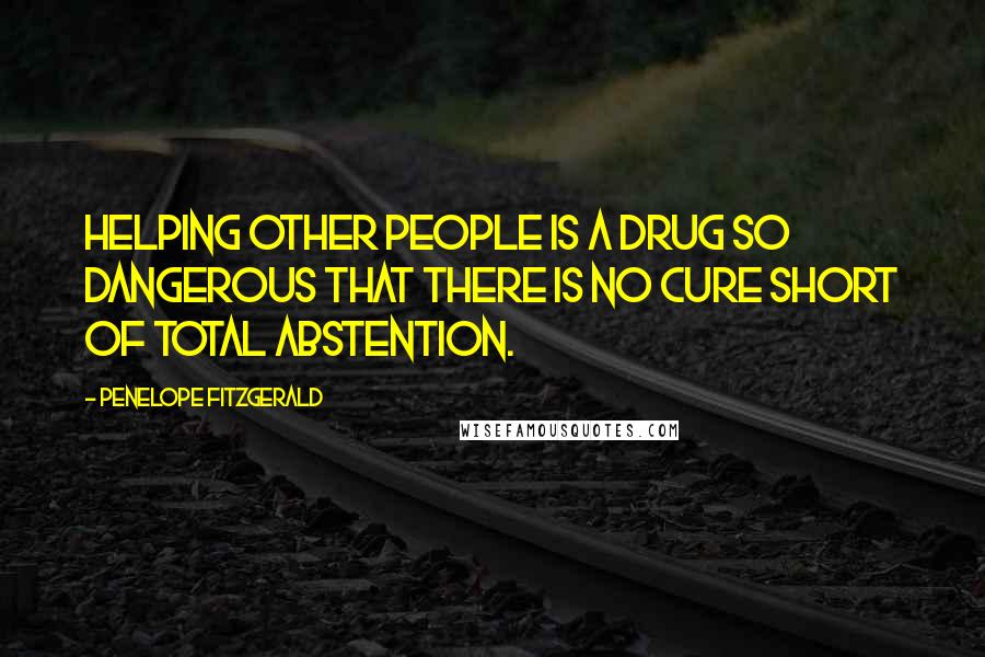 Penelope Fitzgerald Quotes: Helping other people is a drug so dangerous that there is no cure short of total abstention.