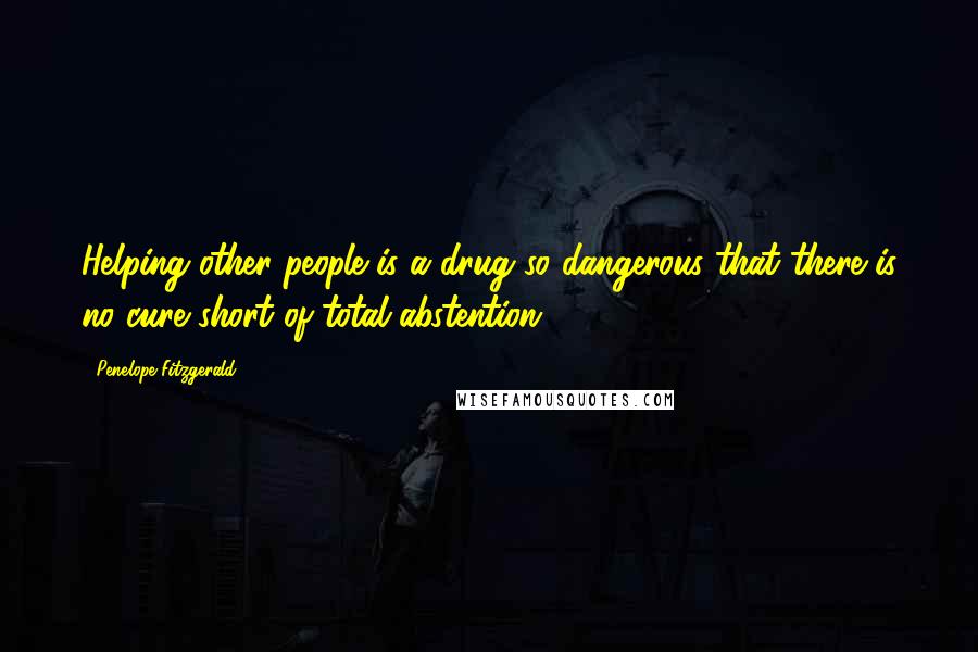 Penelope Fitzgerald Quotes: Helping other people is a drug so dangerous that there is no cure short of total abstention.