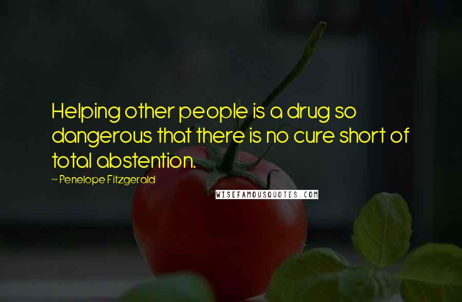 Penelope Fitzgerald Quotes: Helping other people is a drug so dangerous that there is no cure short of total abstention.