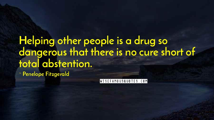 Penelope Fitzgerald Quotes: Helping other people is a drug so dangerous that there is no cure short of total abstention.