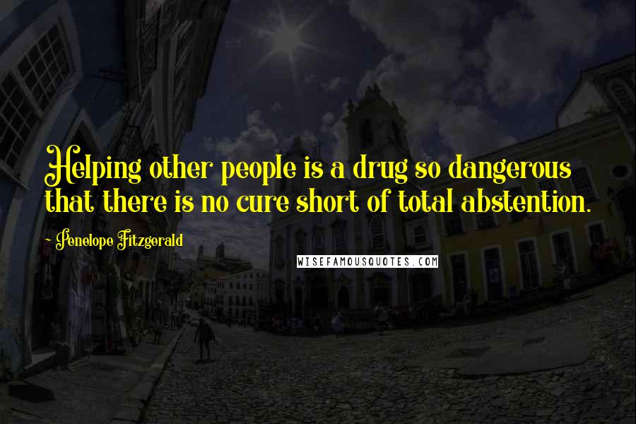 Penelope Fitzgerald Quotes: Helping other people is a drug so dangerous that there is no cure short of total abstention.