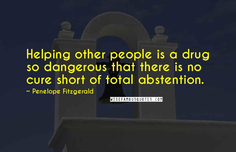 Penelope Fitzgerald Quotes: Helping other people is a drug so dangerous that there is no cure short of total abstention.