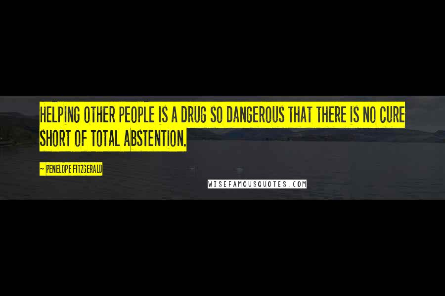 Penelope Fitzgerald Quotes: Helping other people is a drug so dangerous that there is no cure short of total abstention.