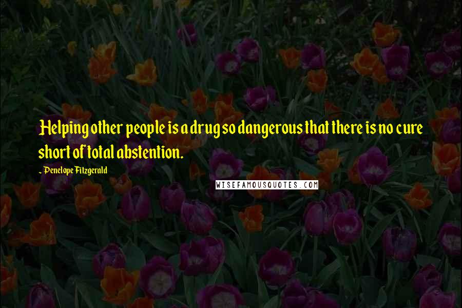 Penelope Fitzgerald Quotes: Helping other people is a drug so dangerous that there is no cure short of total abstention.