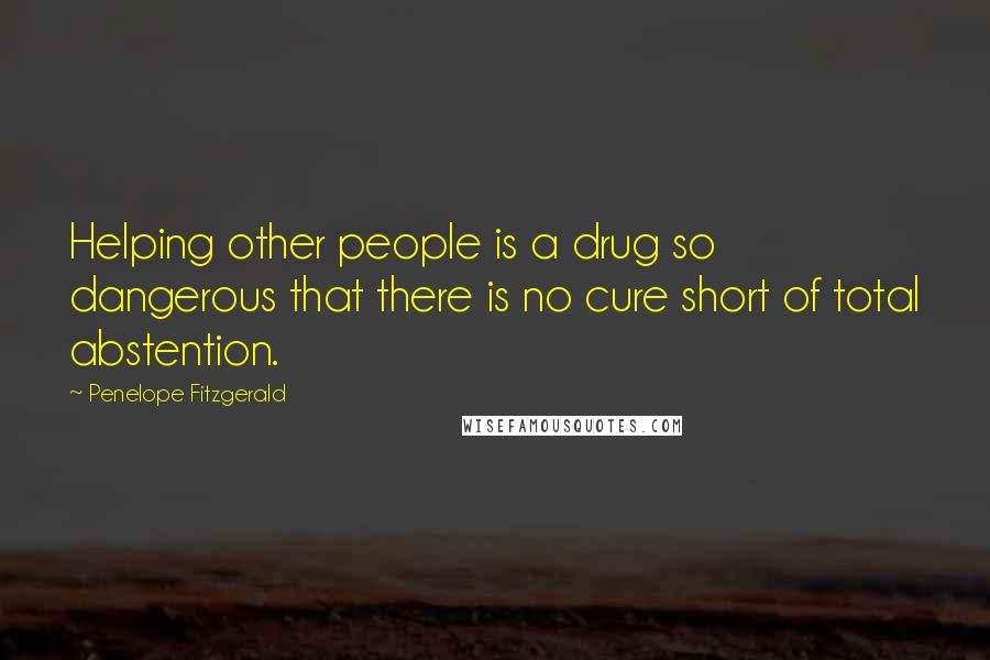 Penelope Fitzgerald Quotes: Helping other people is a drug so dangerous that there is no cure short of total abstention.