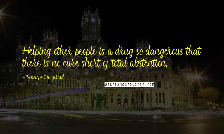 Penelope Fitzgerald Quotes: Helping other people is a drug so dangerous that there is no cure short of total abstention.