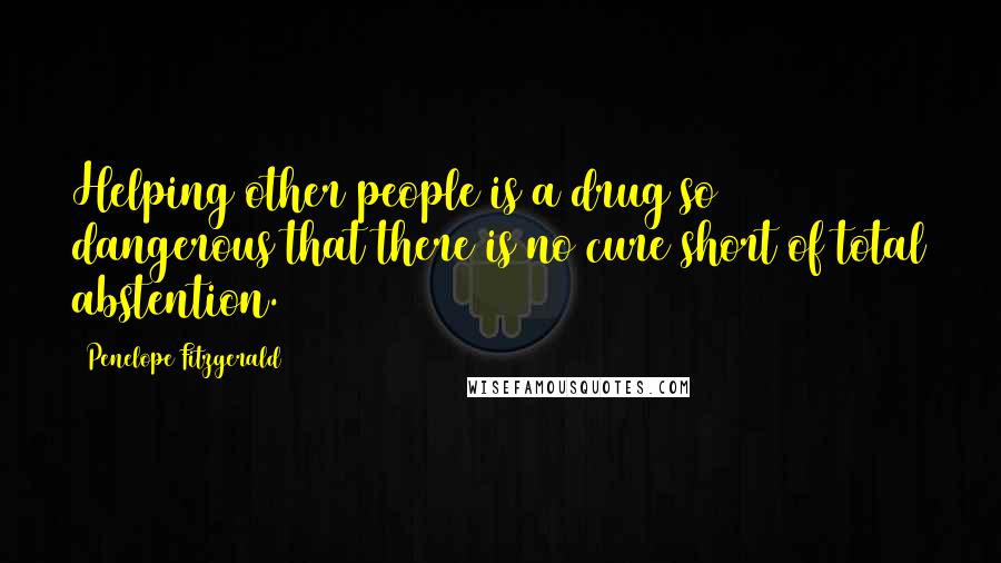 Penelope Fitzgerald Quotes: Helping other people is a drug so dangerous that there is no cure short of total abstention.