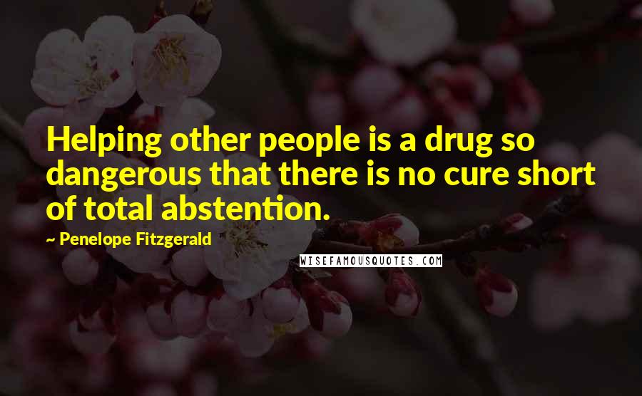 Penelope Fitzgerald Quotes: Helping other people is a drug so dangerous that there is no cure short of total abstention.