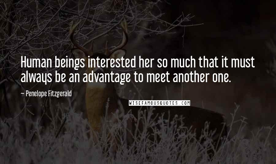 Penelope Fitzgerald Quotes: Human beings interested her so much that it must always be an advantage to meet another one.