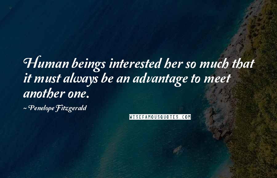 Penelope Fitzgerald Quotes: Human beings interested her so much that it must always be an advantage to meet another one.