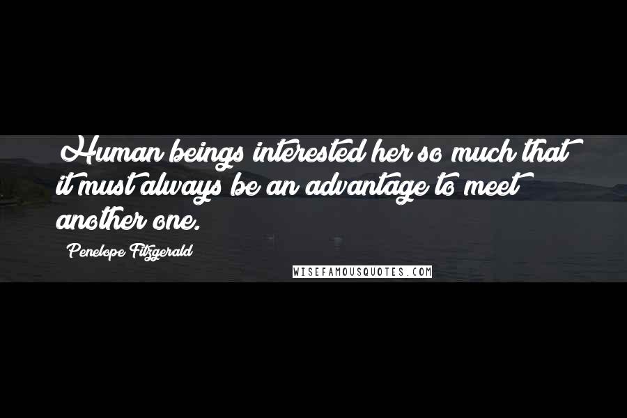 Penelope Fitzgerald Quotes: Human beings interested her so much that it must always be an advantage to meet another one.