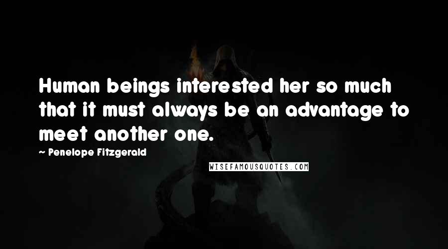 Penelope Fitzgerald Quotes: Human beings interested her so much that it must always be an advantage to meet another one.