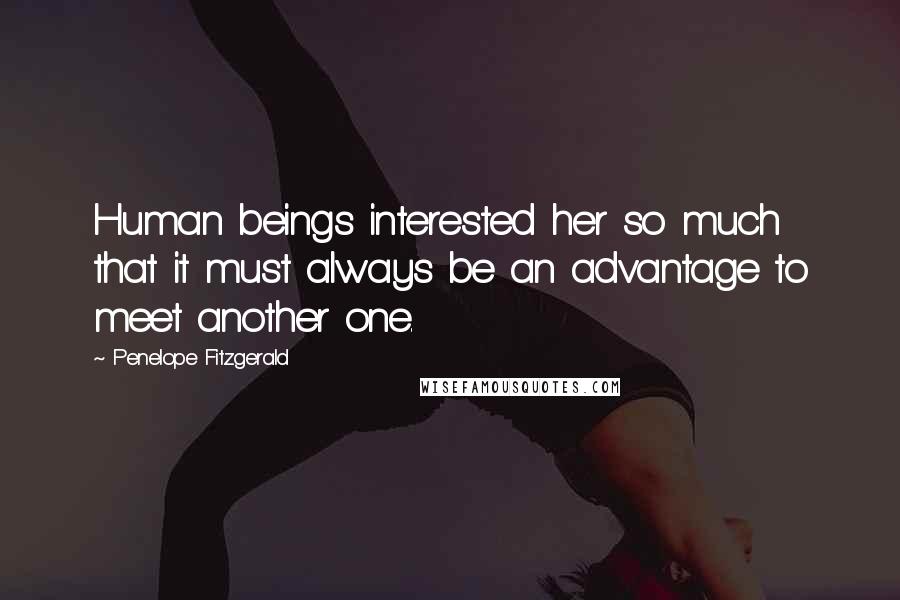 Penelope Fitzgerald Quotes: Human beings interested her so much that it must always be an advantage to meet another one.