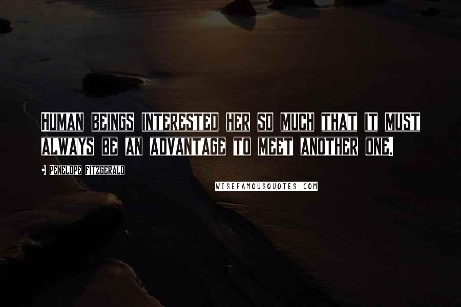 Penelope Fitzgerald Quotes: Human beings interested her so much that it must always be an advantage to meet another one.