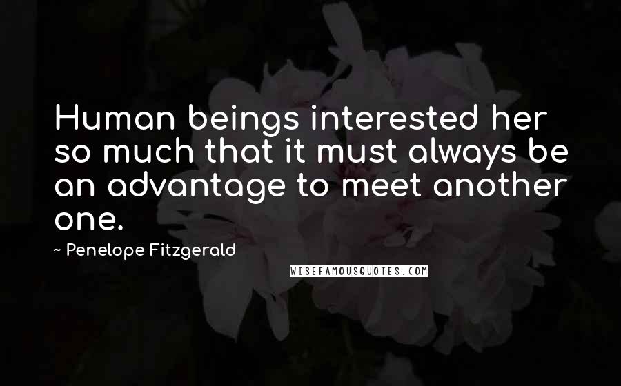 Penelope Fitzgerald Quotes: Human beings interested her so much that it must always be an advantage to meet another one.