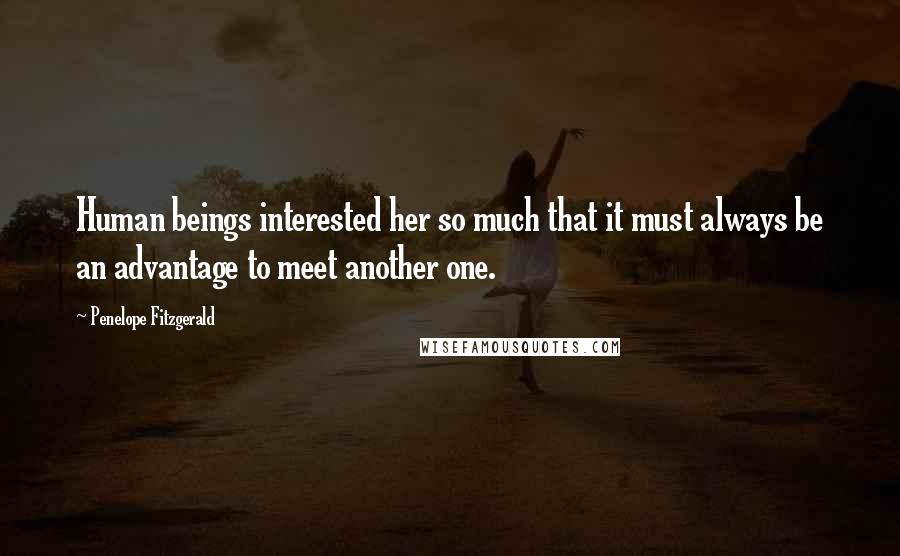 Penelope Fitzgerald Quotes: Human beings interested her so much that it must always be an advantage to meet another one.