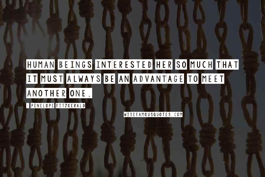 Penelope Fitzgerald Quotes: Human beings interested her so much that it must always be an advantage to meet another one.