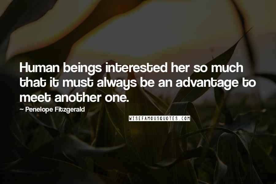 Penelope Fitzgerald Quotes: Human beings interested her so much that it must always be an advantage to meet another one.