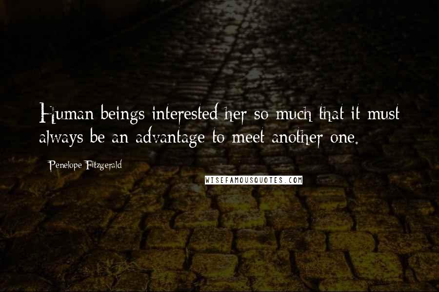 Penelope Fitzgerald Quotes: Human beings interested her so much that it must always be an advantage to meet another one.