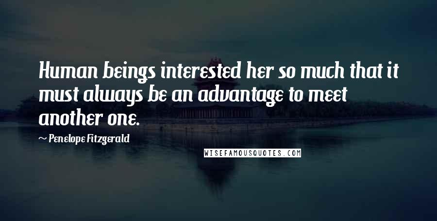 Penelope Fitzgerald Quotes: Human beings interested her so much that it must always be an advantage to meet another one.