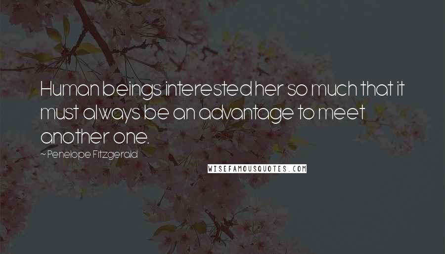 Penelope Fitzgerald Quotes: Human beings interested her so much that it must always be an advantage to meet another one.