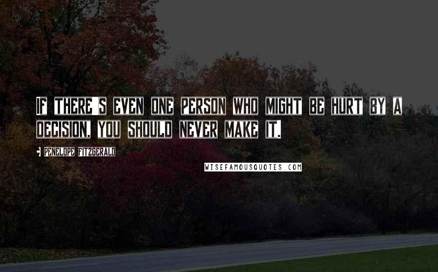 Penelope Fitzgerald Quotes: If there's even one person who might be hurt by a decision, you should never make it.