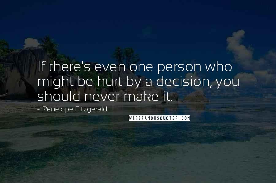 Penelope Fitzgerald Quotes: If there's even one person who might be hurt by a decision, you should never make it.